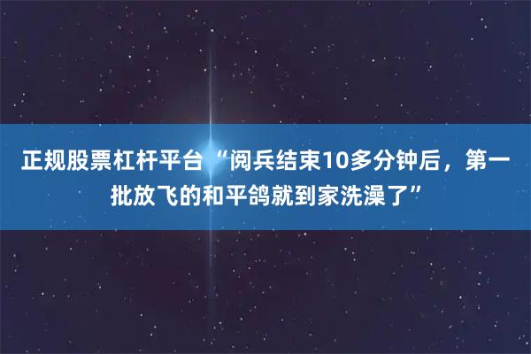 正规股票杠杆平台 “阅兵结束10多分钟后，第一批放飞的和平鸽就到家洗澡了”