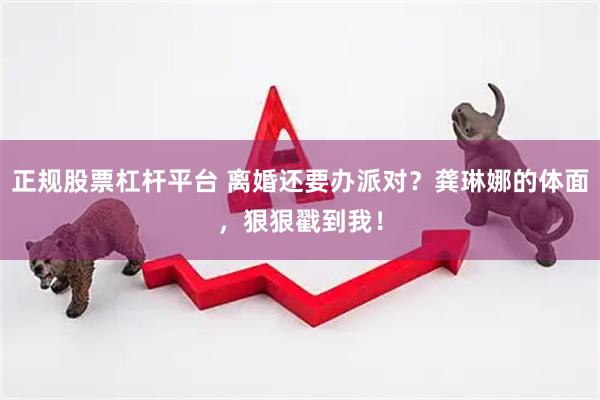 正规股票杠杆平台 离婚还要办派对？龚琳娜的体面，狠狠戳到我！