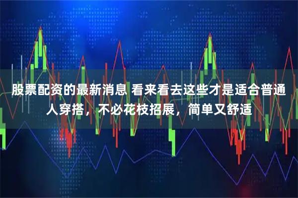 股票配资的最新消息 看来看去这些才是适合普通人穿搭，不必花枝招展，简单又舒适