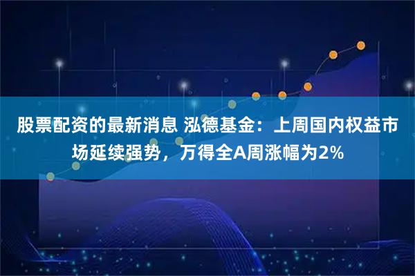 股票配资的最新消息 泓德基金：上周国内权益市场延续强势，万得全A周涨幅为2%