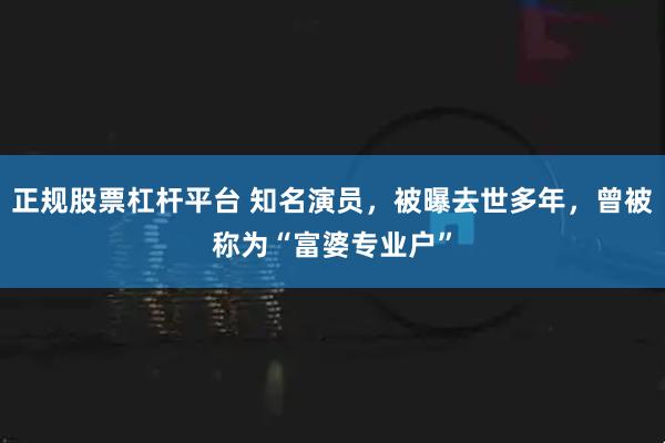 正规股票杠杆平台 知名演员，被曝去世多年，曾被称为“富婆专业户”