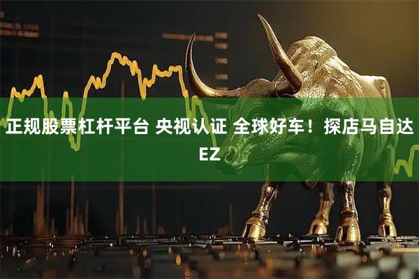 正规股票杠杆平台 央视认证 全球好车！探店马自达EZ