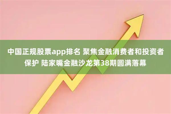 中国正规股票app排名 聚焦金融消费者和投资者保护 陆家嘴金融沙龙第38期圆满落幕