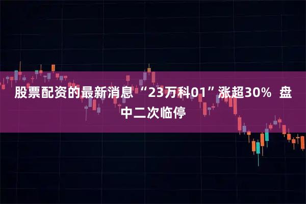 股票配资的最新消息 “23万科01”涨超30%  盘中二次临停