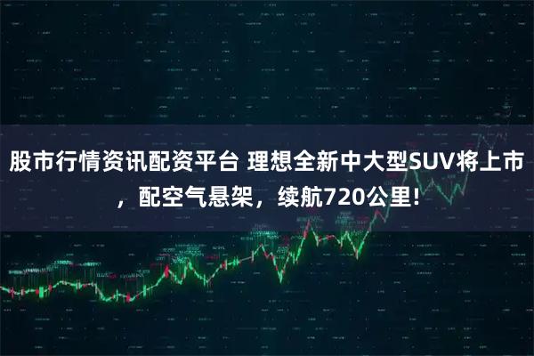 股市行情资讯配资平台 理想全新中大型SUV将上市，配空气悬架，续航720公里!