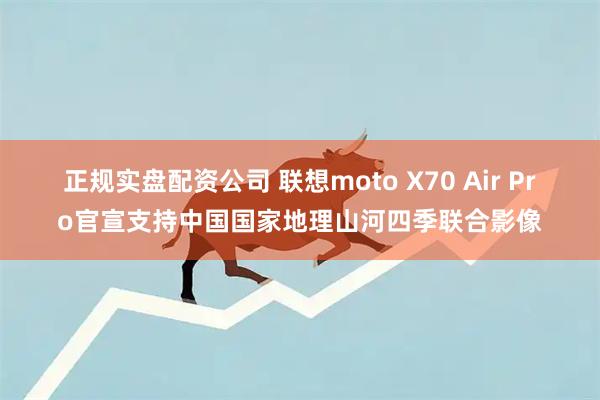 正规实盘配资公司 联想moto X70 Air Pro官宣支持中国国家地理山河四季联合影像