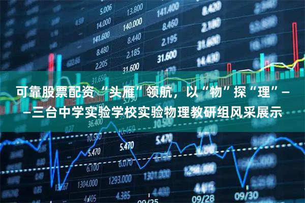 可靠股票配资 “头雁”领航，以“物”探“理”——三台中学实验学校实验物理教研组风采展示