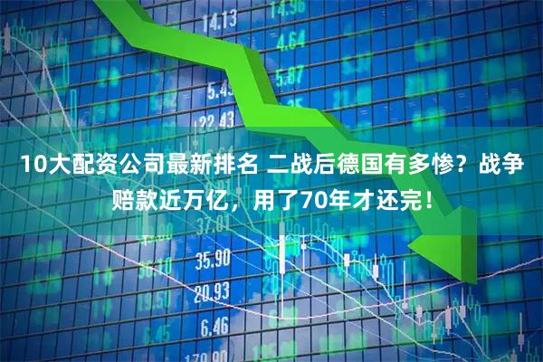 10大配资公司最新排名 二战后德国有多惨？战争赔款近万亿，用了70年才还完！