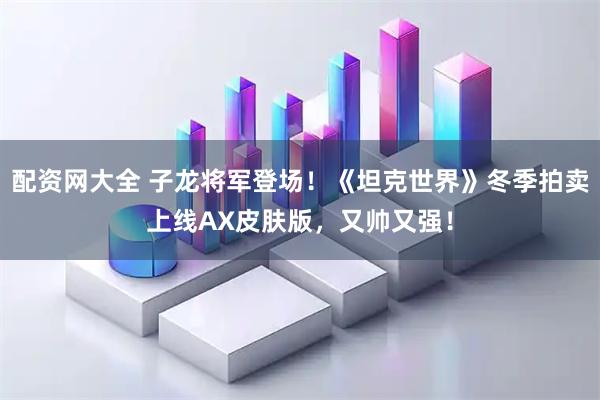 配资网大全 子龙将军登场！《坦克世界》冬季拍卖上线AX皮肤版，又帅又强！