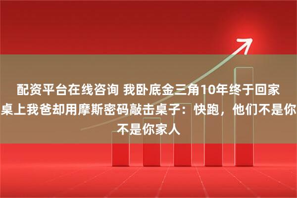 配资平台在线咨询 我卧底金三角10年终于回家，饭桌上我爸却用摩斯密码敲击桌子：快跑，他们不是你家人