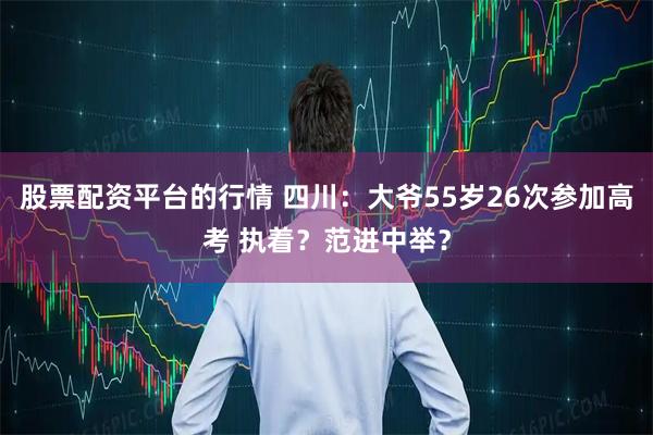 股票配资平台的行情 四川：大爷55岁26次参加高考 执着？范进中举？