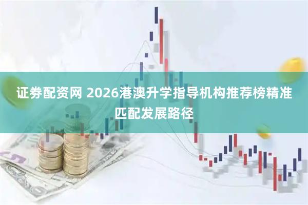 证劵配资网 2026港澳升学指导机构推荐榜精准匹配发展路径