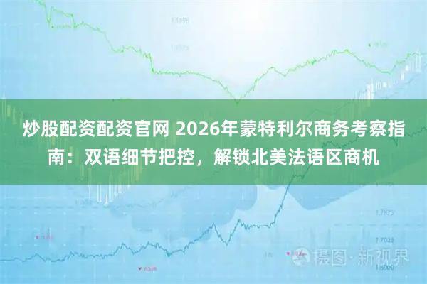 炒股配资配资官网 2026年蒙特利尔商务考察指南：双语细节把控，解锁北美法语区商机