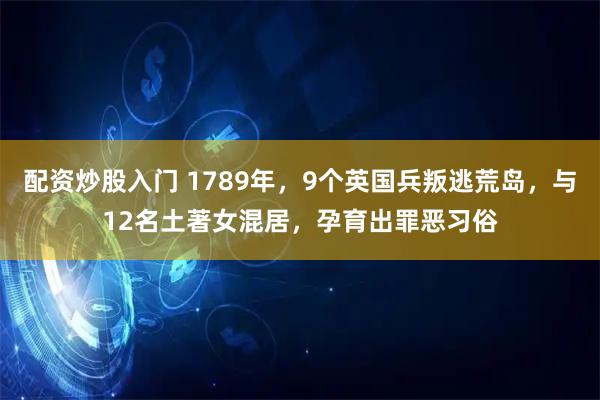 配资炒股入门 1789年，9个英国兵叛逃荒岛，与12名土著女混居，孕育出罪恶习俗