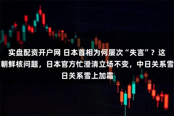 实盘配资开户网 日本首相为何屡次“失言”？这次针对朝鲜核问题，日本官方忙澄清立场不变，中日关系雪上加霜
