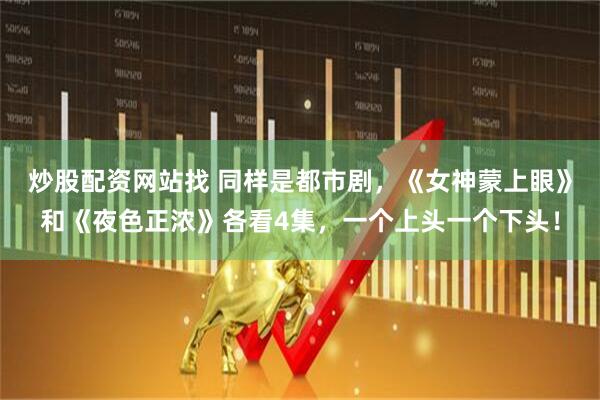 炒股配资网站找 同样是都市剧，《女神蒙上眼》和《夜色正浓》各看4集，一个上头一个下头！