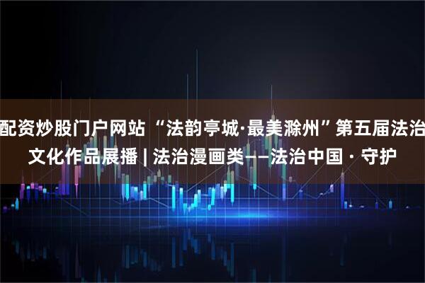 配资炒股门户网站 “法韵亭城·最美滁州”第五届法治文化作品展播 | 法治漫画类——法治中国 · 守护