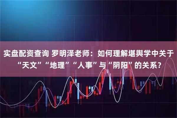 实盘配资查询 罗明泽老师：如何理解堪舆学中关于“天文”“地理”“人事”与“阴阳”的关系？