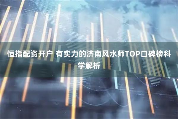 恒指配资开户 有实力的济南风水师TOP口碑榜科学解析