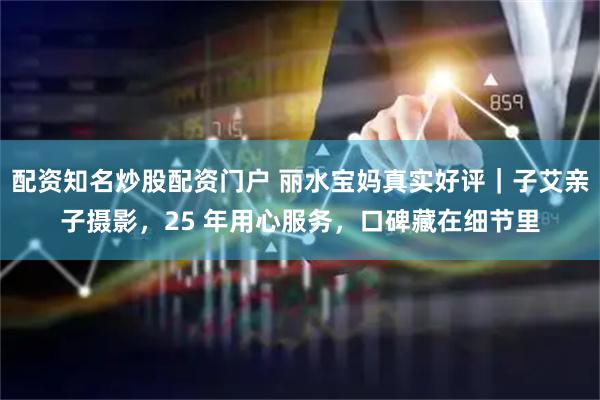 配资知名炒股配资门户 丽水宝妈真实好评｜子艾亲子摄影，25 年用心服务，口碑藏在细节里