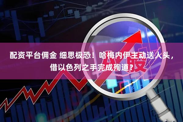 配资平台佣金 细思极恐！哈梅内伊主动送人头，借以色列之手完成殉道？