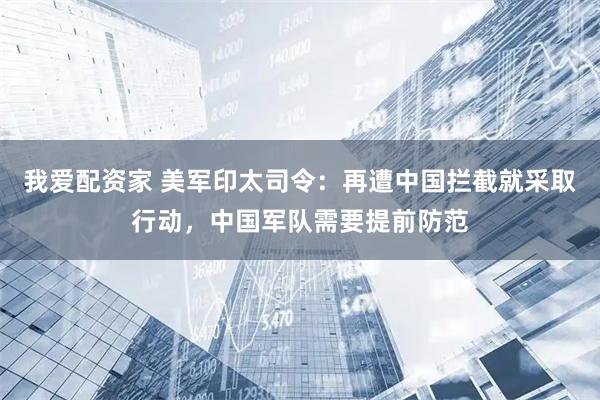 我爱配资家 美军印太司令：再遭中国拦截就采取行动，中国军队需要提前防范