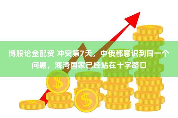 博股论金配资 冲突第7天，中俄都意识到同一个问题，海湾国家已经站在十字路口