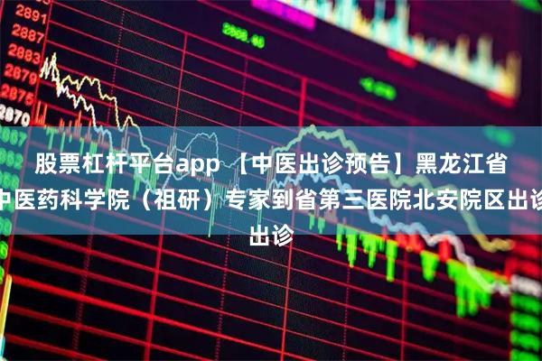 股票杠杆平台app 【中医出诊预告】黑龙江省中医药科学院（祖研）专家到省第三医院北安院区出诊