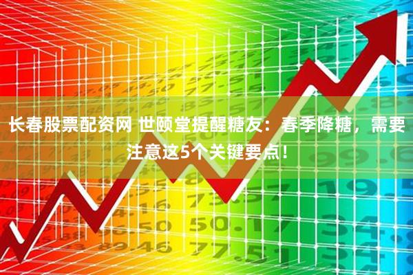 长春股票配资网 世颐堂提醒糖友：春季降糖，需要注意这5个关键要点！