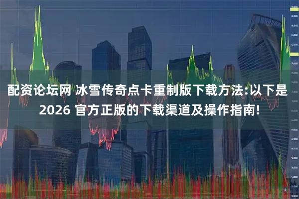 配资论坛网 冰雪传奇点卡重制版下载方法:以下是 2026 官方正版的下载渠道及操作指南!