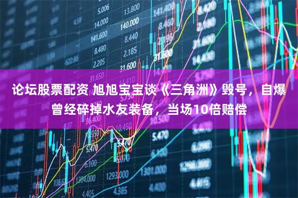 论坛股票配资 旭旭宝宝谈《三角洲》毁号，自爆曾经碎掉水友装备，当场10倍赔偿