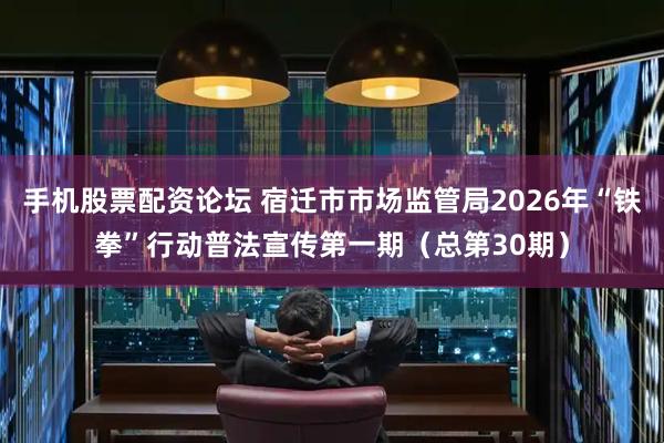 手机股票配资论坛 宿迁市市场监管局2026年“铁拳”行动普法宣传第一期（总第30期）