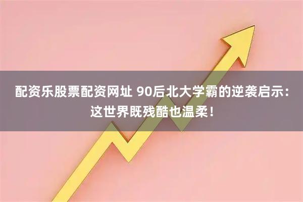 配资乐股票配资网址 90后北大学霸的逆袭启示：这世界既残酷也温柔！