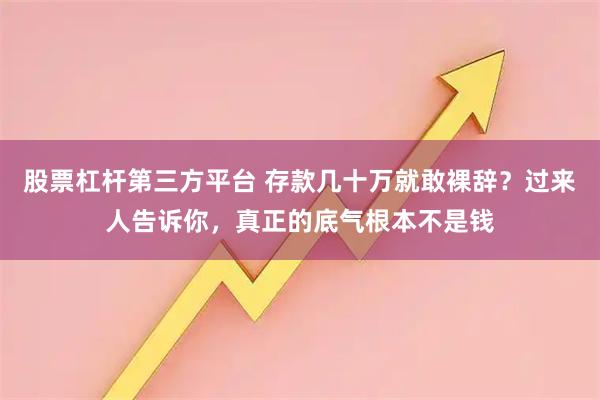 股票杠杆第三方平台 存款几十万就敢裸辞？过来人告诉你，真正的底气根本不是钱