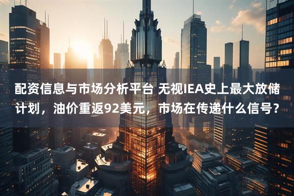 配资信息与市场分析平台 无视IEA史上最大放储计划，油价重返92美元，市场在传递什么信号？