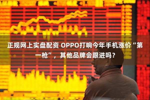 正规网上实盘配资 OPPO打响今年手机涨价“第一枪”，其他品牌会跟进吗？