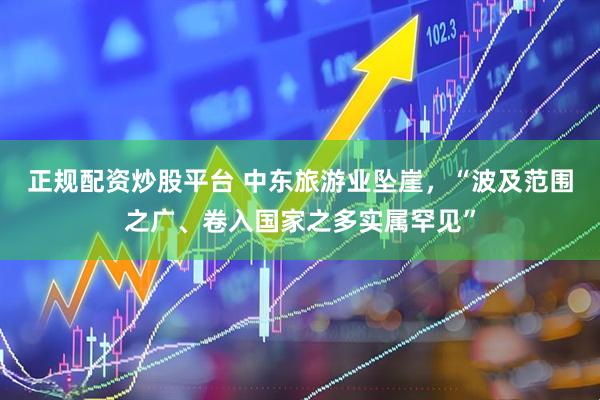 正规配资炒股平台 中东旅游业坠崖，“波及范围之广、卷入国家之多实属罕见”