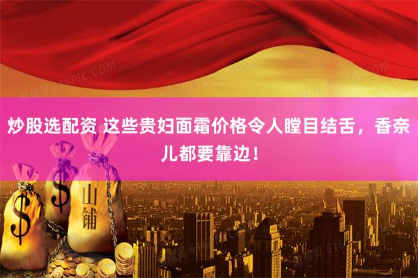 炒股选配资 这些贵妇面霜价格令人瞠目结舌，香奈儿都要靠边！