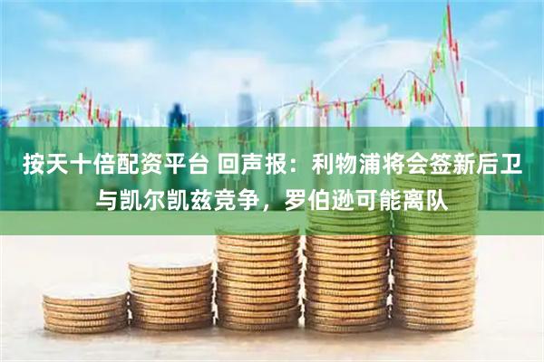 按天十倍配资平台 回声报：利物浦将会签新后卫与凯尔凯兹竞争，罗伯逊可能离队