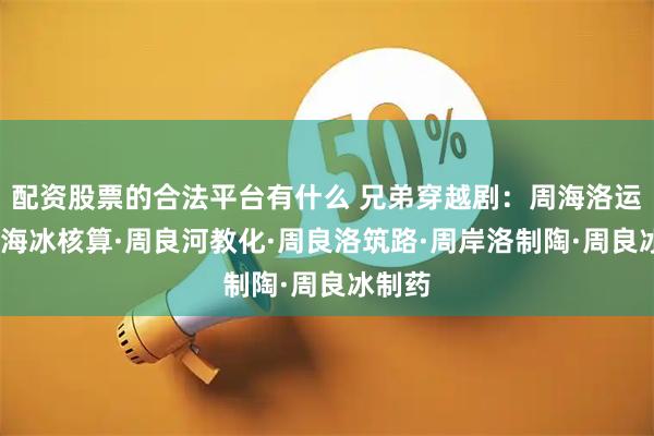 配资股票的合法平台有什么 兄弟穿越剧：周海洛运输·周海冰核算·周良河教化·周良洛筑路·周岸洛制陶·周良冰制药