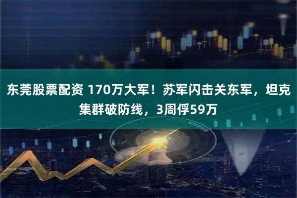 东莞股票配资 170万大军！苏军闪击关东军，坦克集群破防线，3周俘59万