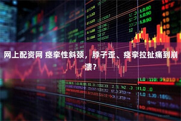 网上配资网 痉挛性斜颈，脖子歪、痉挛拉扯痛到崩溃？