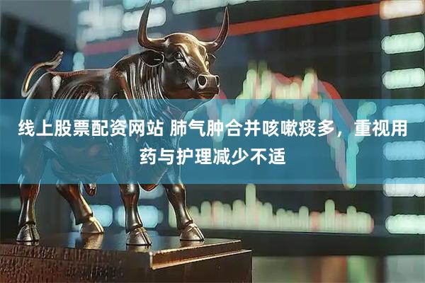 线上股票配资网站 肺气肿合并咳嗽痰多，重视用药与护理减少不适