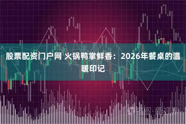 股票配资门户网 火锅鸭掌鲜香：2026年餐桌的温暖印记