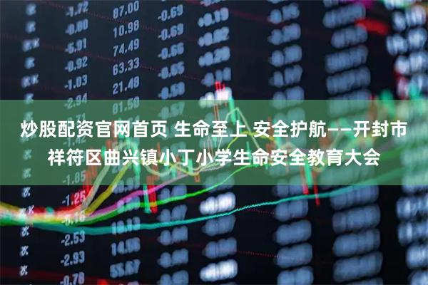 炒股配资官网首页 生命至上 安全护航——开封市祥符区曲兴镇小丁小学生命安全教育大会