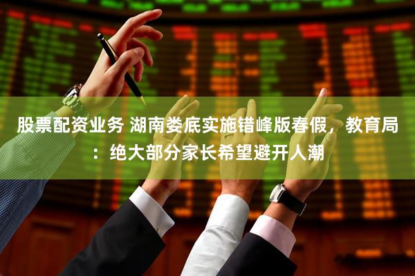股票配资业务 湖南娄底实施错峰版春假，教育局：绝大部分家长希望避开人潮