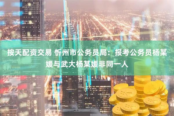 按天配资交易 忻州市公务员局：报考公务员杨某媛与武大杨某媛非同一人