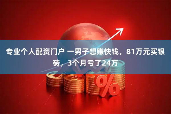 专业个人配资门户 一男子想赚快钱，81万元买银砖，3个月亏了24万