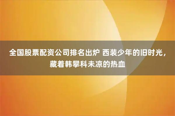 全国股票配资公司排名出炉 西装少年的旧时光，藏着韩攀科未凉的热血
