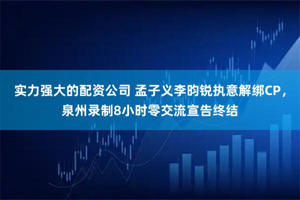 实力强大的配资公司 孟子义李昀锐执意解绑CP，泉州录制8小时零交流宣告终结